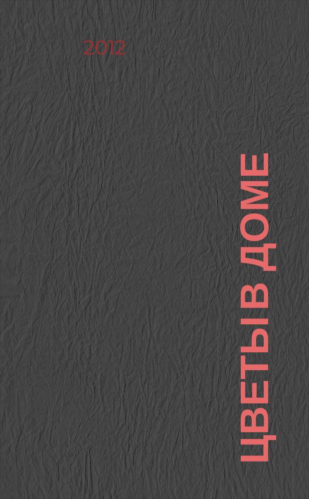 Цветы в доме : Растения для квартир, балконов и террас Ежемес. журн. 2012, № 5
