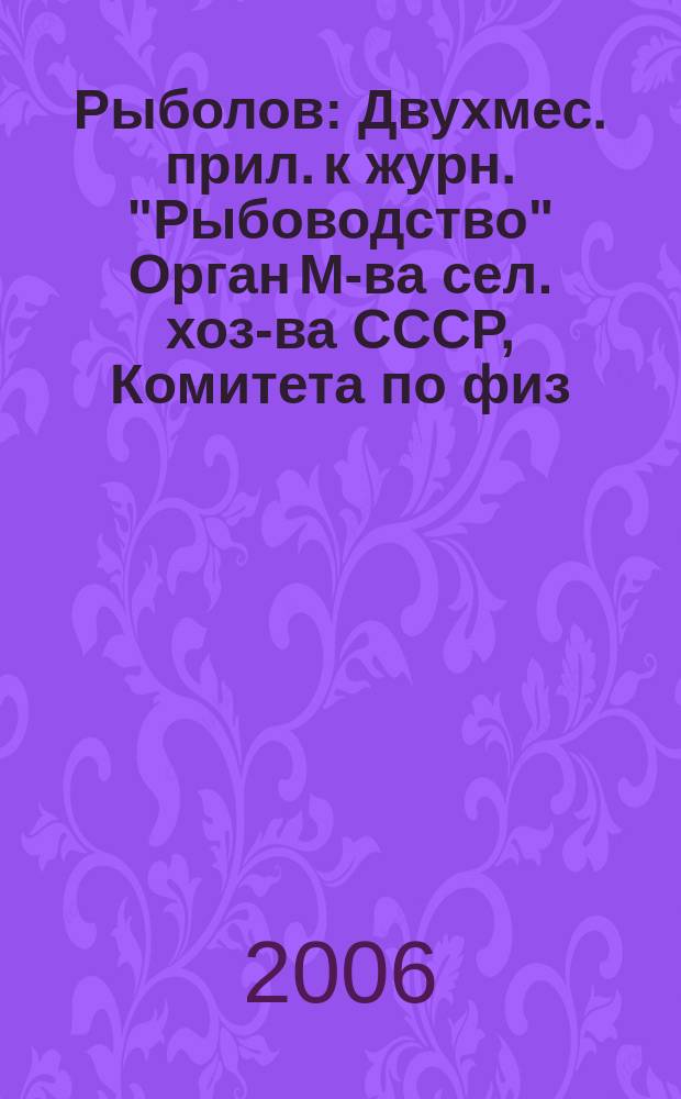 Рыболов : Двухмес. прил. к журн. "Рыбоводство" Орган М-ва сел. хоз-ва СССР, Комитета по физ. культуре и спорту при Совете Министров СССР, Союза обществ охотников и рыболовов РСФСР. 2006, 1