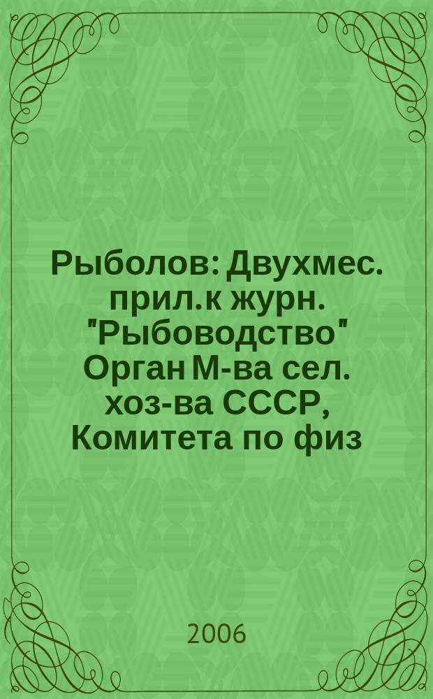Рыболов : Двухмес. прил. к журн. "Рыбоводство" Орган М-ва сел. хоз-ва СССР, Комитета по физ. культуре и спорту при Совете Министров СССР, Союза обществ охотников и рыболовов РСФСР. 2006, 2