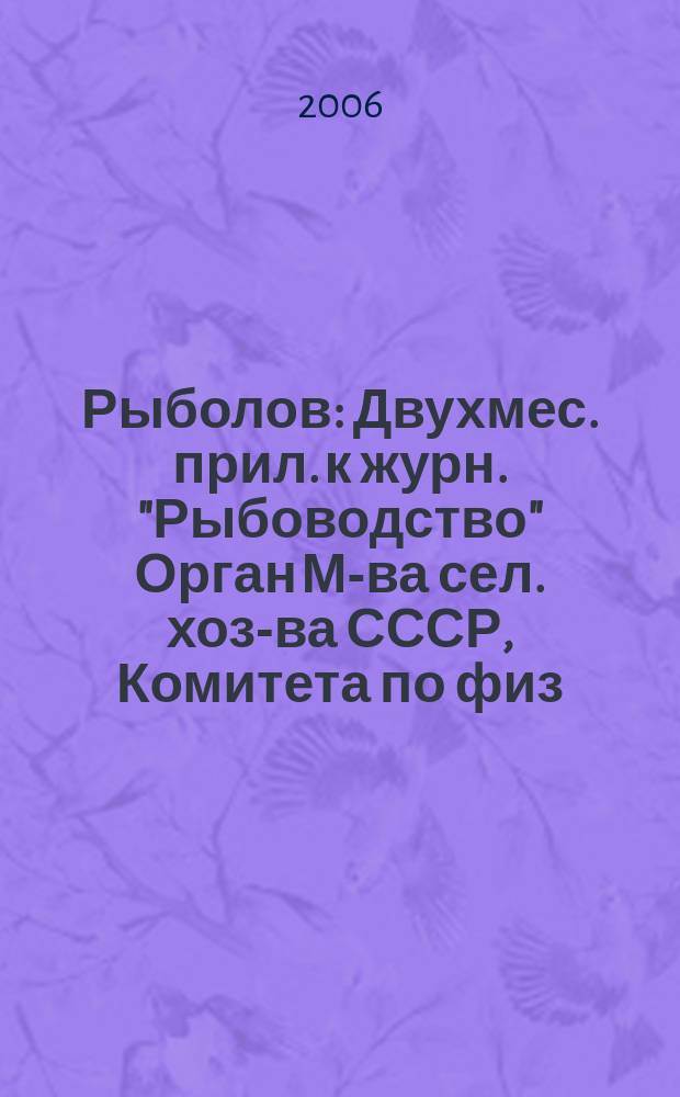 Рыболов : Двухмес. прил. к журн. "Рыбоводство" Орган М-ва сел. хоз-ва СССР, Комитета по физ. культуре и спорту при Совете Министров СССР, Союза обществ охотников и рыболовов РСФСР. 2006, 5