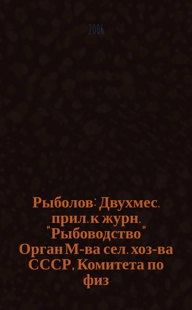 Рыболов : Двухмес. прил. к журн. "Рыбоводство" Орган М-ва сел. хоз-ва СССР, Комитета по физ. культуре и спорту при Совете Министров СССР, Союза обществ охотников и рыболовов РСФСР. 2006, 6
