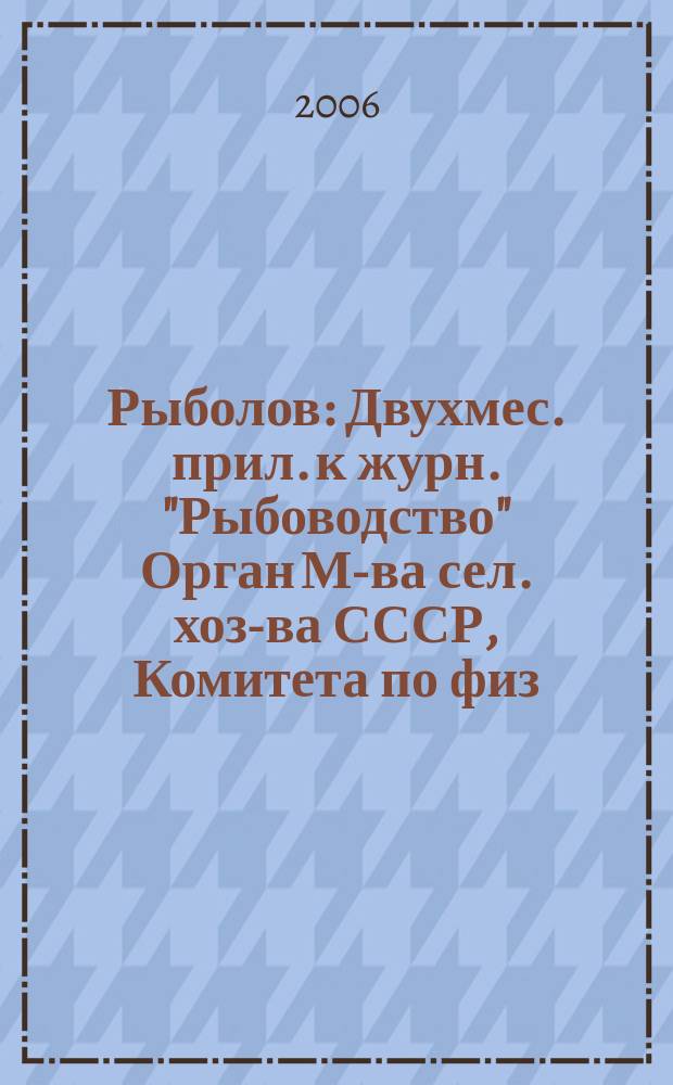 Рыболов : Двухмес. прил. к журн. "Рыбоводство" Орган М-ва сел. хоз-ва СССР, Комитета по физ. культуре и спорту при Совете Министров СССР, Союза обществ охотников и рыболовов РСФСР. 2006, 12