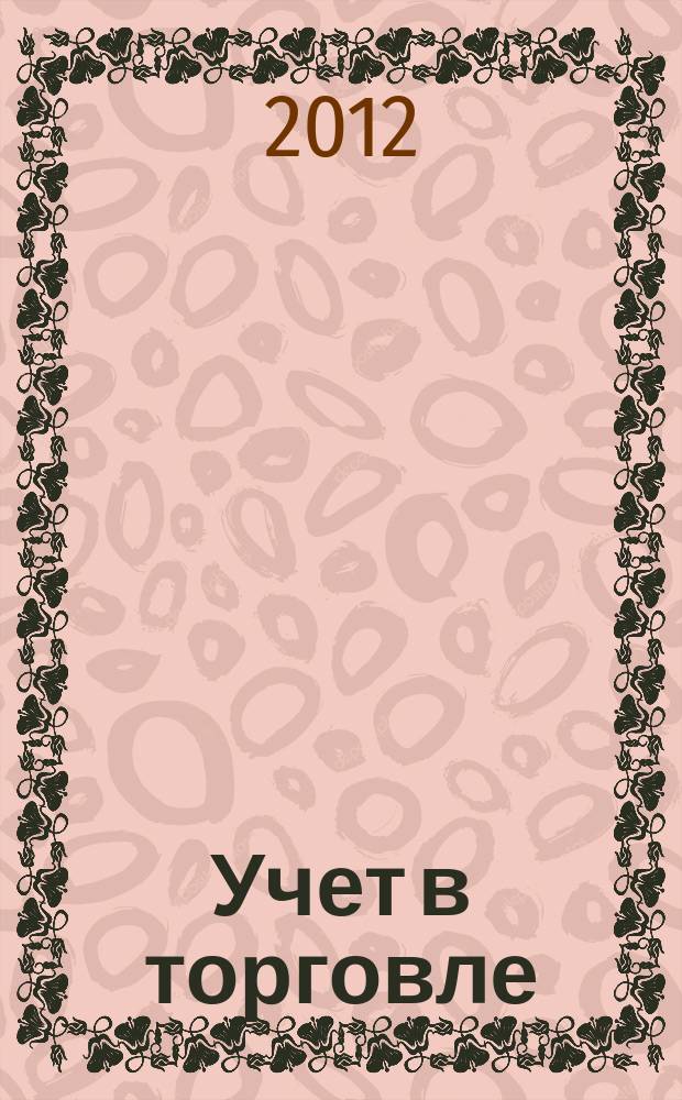 Учет в торговле : Отрасл. прил. к журн. "Главбух". 2012, № 5