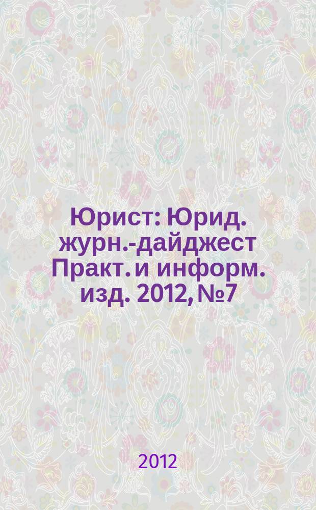 Юрист : Юрид. журн.-дайджест Практ. и информ. изд. 2012, № 7