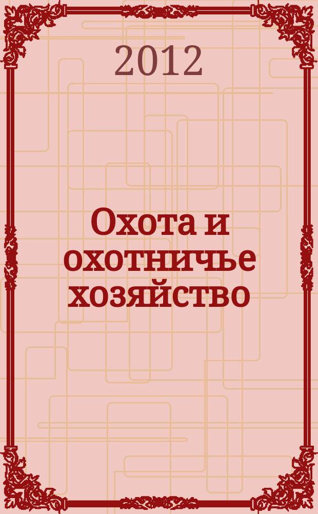 Охота и охотничье хозяйство : Ежемес. науч.-произв. журн. М-ва с. х. СССР. 2012, 4