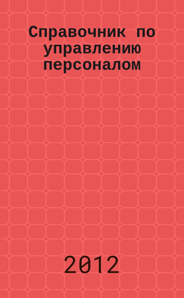 Справочник по управлению персоналом : Журн. руководителя службы персонала. 2012, № 5
