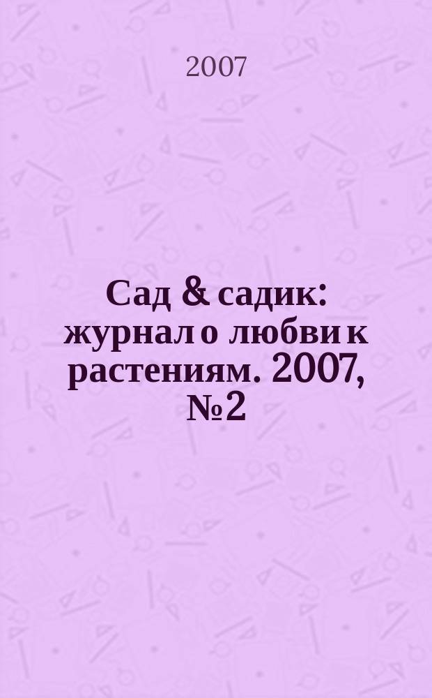 Сад & садик : журнал о любви к растениям. 2007, № 2 (12)