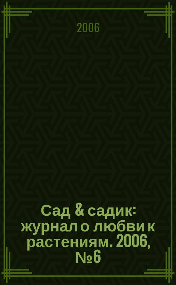 Сад & садик : журнал о любви к растениям. 2006, № 6 (10)