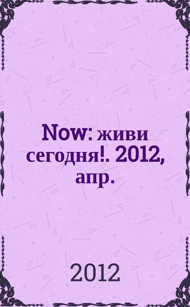 Now : живи сегодня !. 2012, апр.