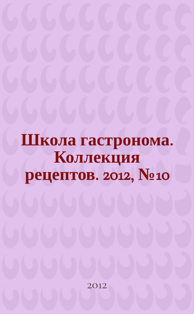 Школа гастронома. Коллекция рецептов. 2012, № 10 (138)