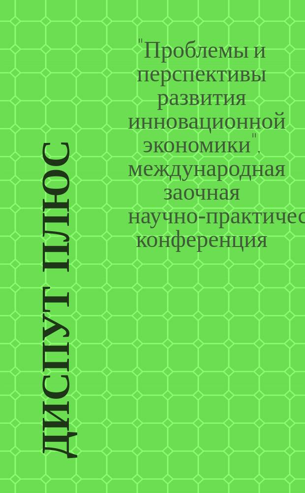 Диспут плюс : журнал научных исследований. 2012, № 3 (3) : Тематический выпуск журнала по материалам международной заочной научно-практической конференции "Проблемы и перспективы развития инновационной экономики"
