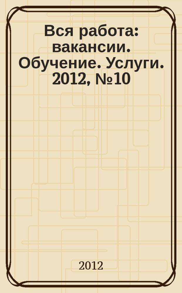 Вся работа : вакансии. Обучение. Услуги. 2012, № 10 (210)