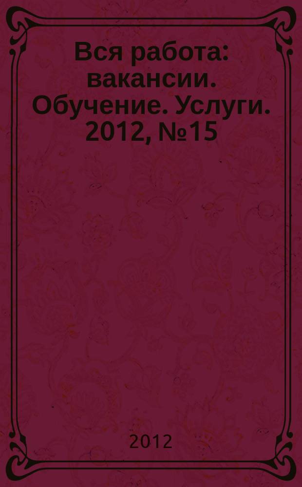 Вся работа : вакансии. Обучение. Услуги. 2012, № 15 (241)