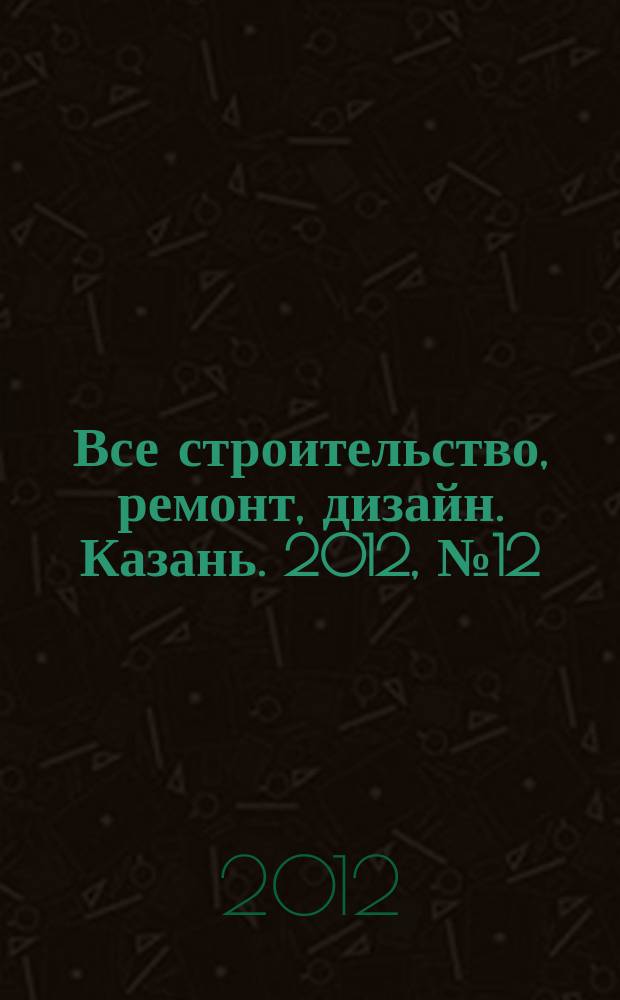 Все строительство, ремонт, дизайн. Казань. 2012, № 12 (196)