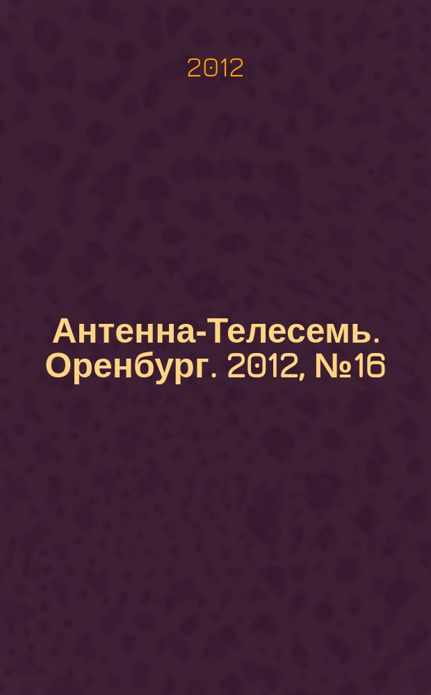 Антенна-Телесемь. Оренбург. 2012, № 16 (581)