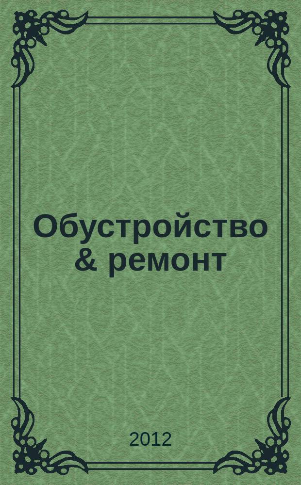 Обустройство & ремонт : еженедельный информационно-рекламный журнал. 2012, № 18 (610)