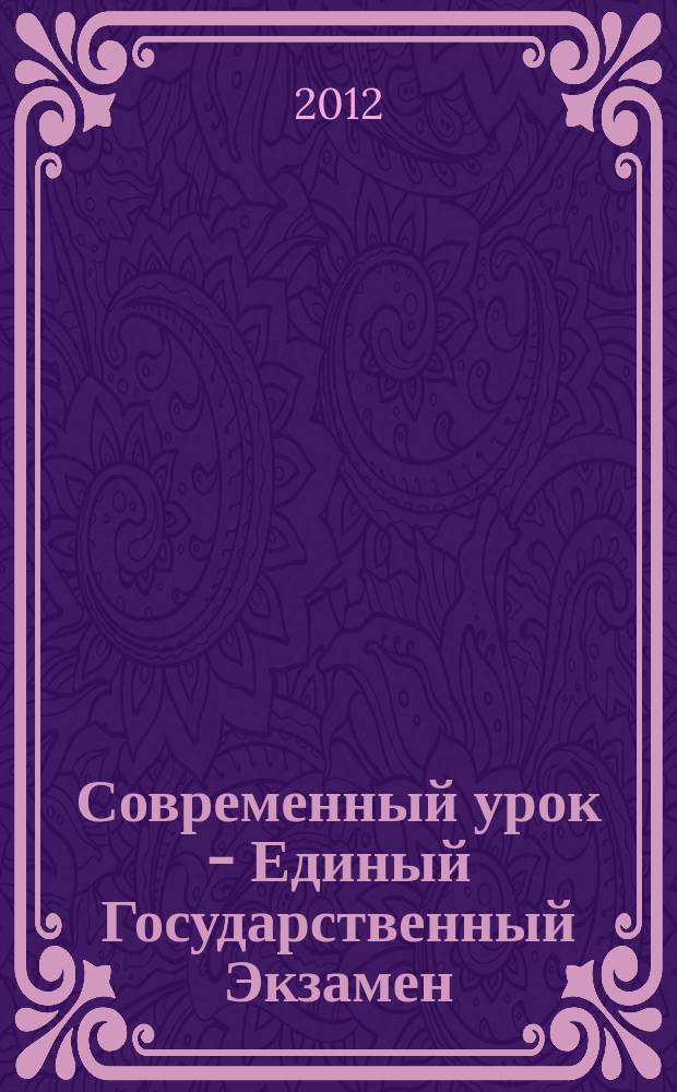 Современный урок - Единый Государственный Экзамен : СУ - ЕГЭ предметно-содержательный журнал для заместителей директора по учебно-воспитательной и научно-методической работе и учителей-предметников. 2012, № 4/5 (76/77)