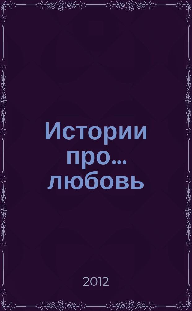 Истории про... любовь : приложение к журналу "Истории из жизни". 2012, № 5