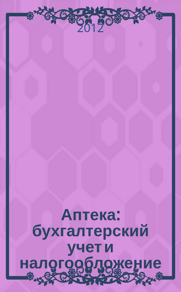 Аптека: бухгалтерский учет и налогообложение : журнал приложение к журналу "Актуальные вопросы бухгалтерского учета и налогообложения". 2012, № 4