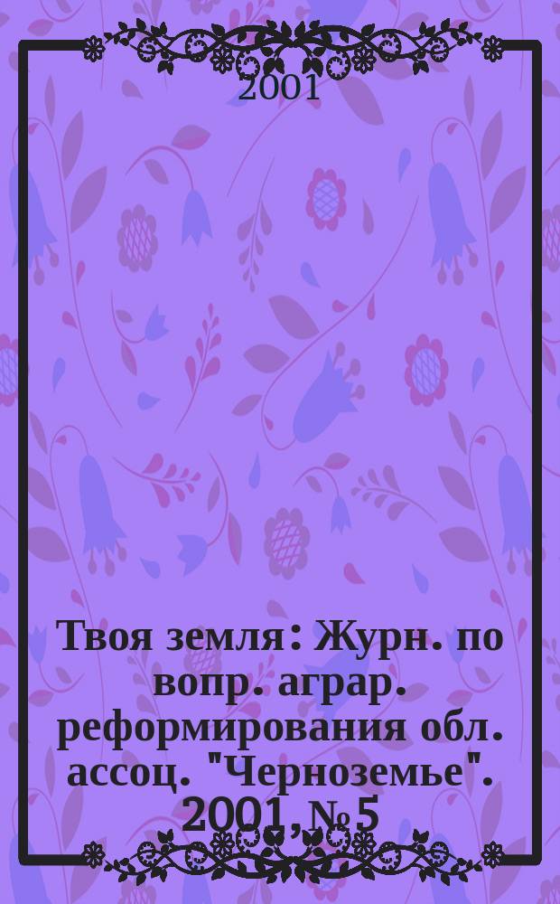 Твоя земля : Журн. по вопр. аграр. реформирования обл. ассоц. "Черноземье". 2001, № 5/6 (72/73)