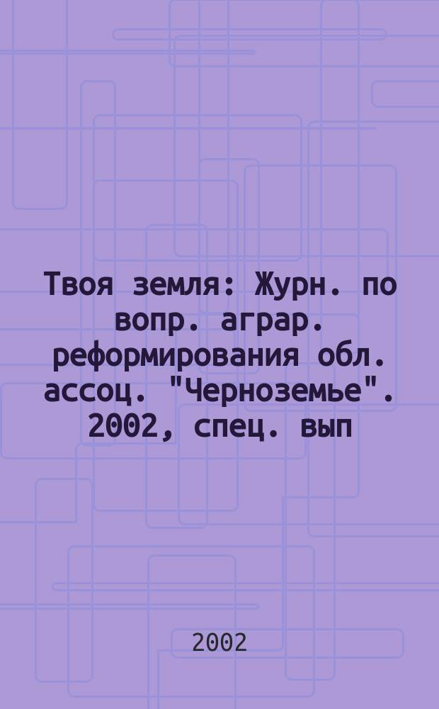 Твоя земля : Журн. по вопр. аграр. реформирования обл. ассоц. "Черноземье". 2002, спец. вып.