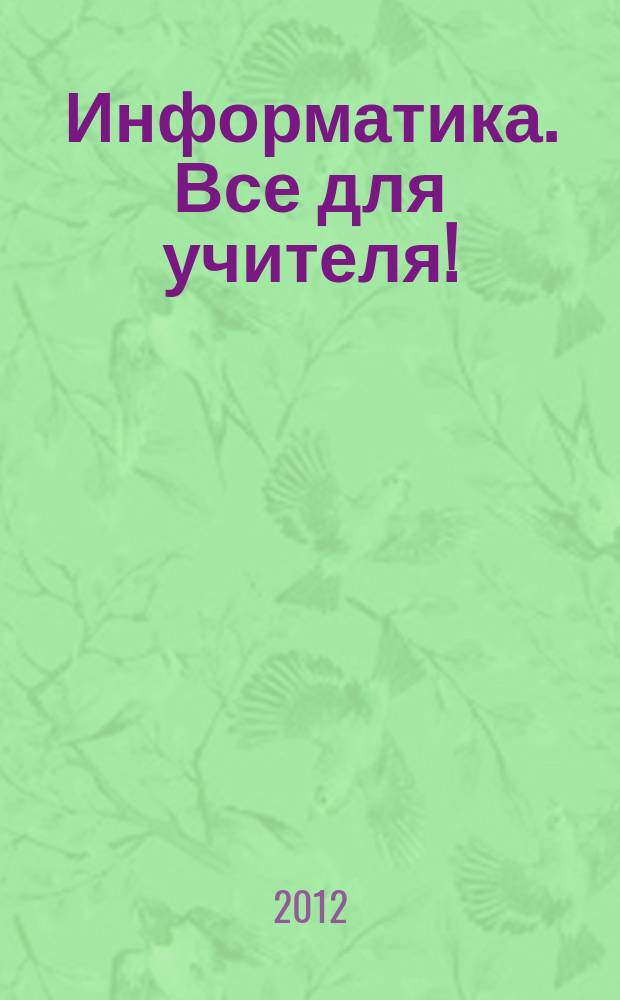 Информатика. Все для учителя ! : комплексная поддержка для учителя научно-методический журнал. 2012, № 3 (15)