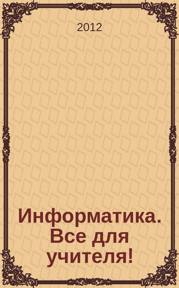 Информатика. Все для учителя ! : комплексная поддержка для учителя научно-методический журнал. 2012, № 2 (14)