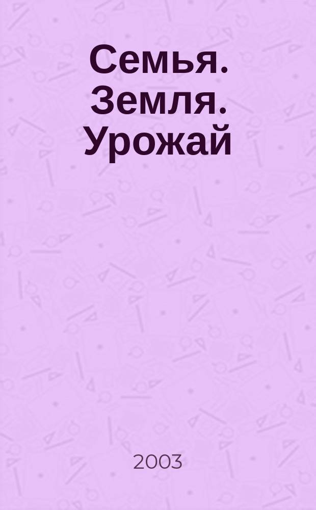 Семья. Земля. Урожай : Ежемес. журн. 2003, № 17 (194)