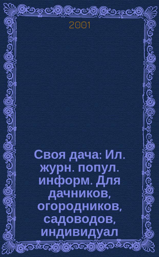 Своя дача : Ил. журн. попул. информ. Для дачников, огородников, садоводов, индивидуал. застройщиков и домовладельцев, для фермеров, вообще для сел. жителей, для любителей, выращивающих растения и цветы в квартирах, на балконах, а также для руководителей садовод. о-в, хоз-в и упр. 2001, № 3 (27)