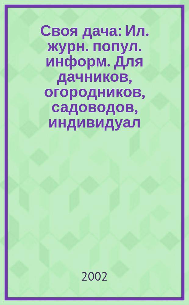 Своя дача : Ил. журн. попул. информ. Для дачников, огородников, садоводов, индивидуал. застройщиков и домовладельцев, для фермеров, вообще для сел. жителей, для любителей, выращивающих растения и цветы в квартирах, на балконах, а также для руководителей садовод. о-в, хоз-в и упр. 2002, май (35)