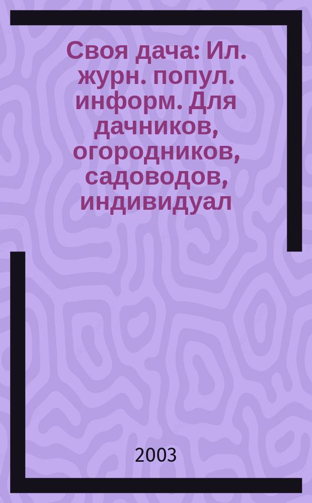 Своя дача : Ил. журн. попул. информ. Для дачников, огородников, садоводов, индивидуал. застройщиков и домовладельцев, для фермеров, вообще для сел. жителей, для любителей, выращивающих растения и цветы в квартирах, на балконах, а также для руководителей садовод. о-в, хоз-в и упр. 2003, № 40 (82)