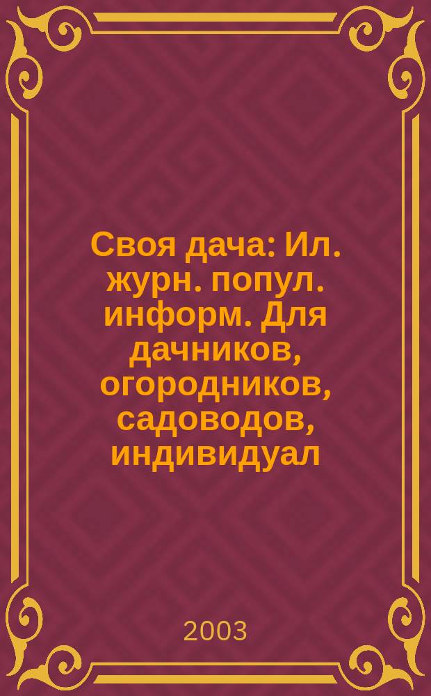 Своя дача : Ил. журн. попул. информ. Для дачников, огородников, садоводов, индивидуал. застройщиков и домовладельцев, для фермеров, вообще для сел. жителей, для любителей, выращивающих растения и цветы в квартирах, на балконах, а также для руководителей садовод. о-в, хоз-в и упр. 2003, № 1 (43)