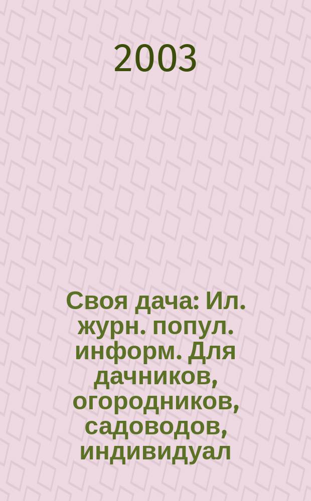Своя дача : Ил. журн. попул. информ. Для дачников, огородников, садоводов, индивидуал. застройщиков и домовладельцев, для фермеров, вообще для сел. жителей, для любителей, выращивающих растения и цветы в квартирах, на балконах, а также для руководителей садовод. о-в, хоз-в и упр. 2003, № 4 (46)