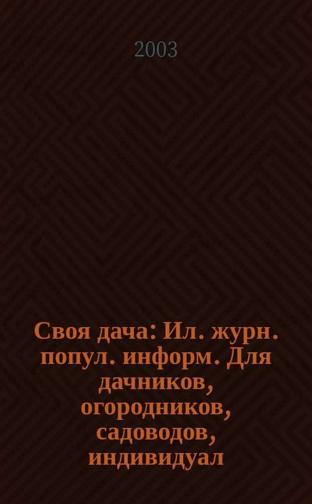 Своя дача : Ил. журн. попул. информ. Для дачников, огородников, садоводов, индивидуал. застройщиков и домовладельцев, для фермеров, вообще для сел. жителей, для любителей, выращивающих растения и цветы в квартирах, на балконах, а также для руководителей садовод. о-в, хоз-в и упр. 2003, № 5 (47)