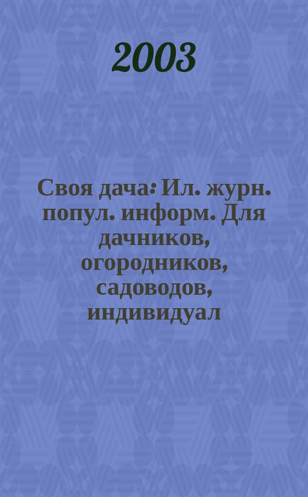 Своя дача : Ил. журн. попул. информ. Для дачников, огородников, садоводов, индивидуал. застройщиков и домовладельцев, для фермеров, вообще для сел. жителей, для любителей, выращивающих растения и цветы в квартирах, на балконах, а также для руководителей садовод. о-в, хоз-в и упр. 2003, № 6 (48)