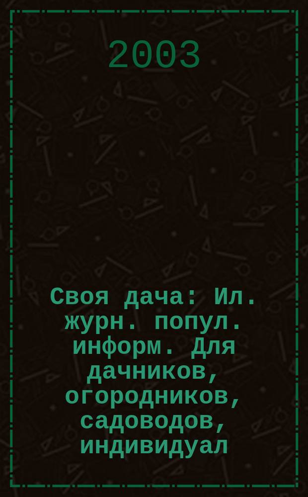 Своя дача : Ил. журн. попул. информ. Для дачников, огородников, садоводов, индивидуал. застройщиков и домовладельцев, для фермеров, вообще для сел. жителей, для любителей, выращивающих растения и цветы в квартирах, на балконах, а также для руководителей садовод. о-в, хоз-в и упр. 2003, № 12 (54)