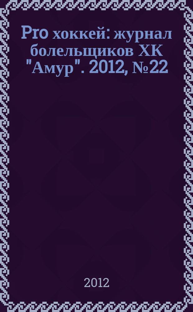 Pro хоккей : журнал болельщиков ХК "Амур". 2012, № 22 (122)