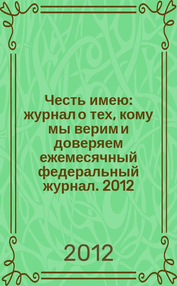 Честь имею : журнал о тех, кому мы верим и доверяем ежемесячный федеральный журнал. 2012, № 5 (65)