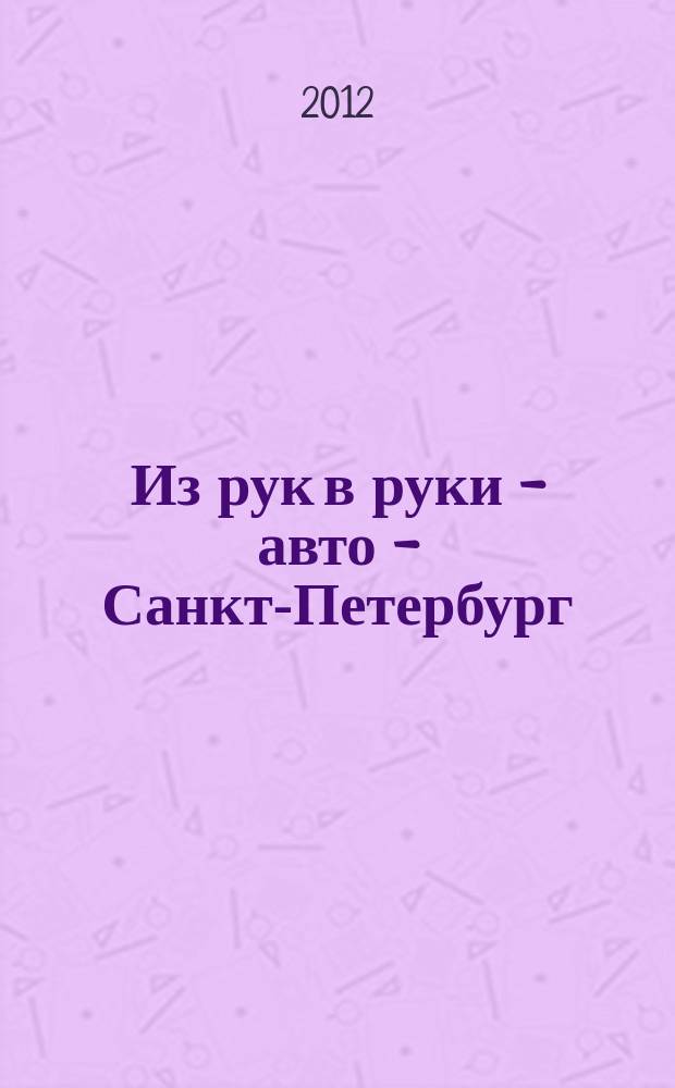 Из рук в руки - авто - Санкт-Петербург : еженедельник фотообъявлений. 2012, № 14 (554)