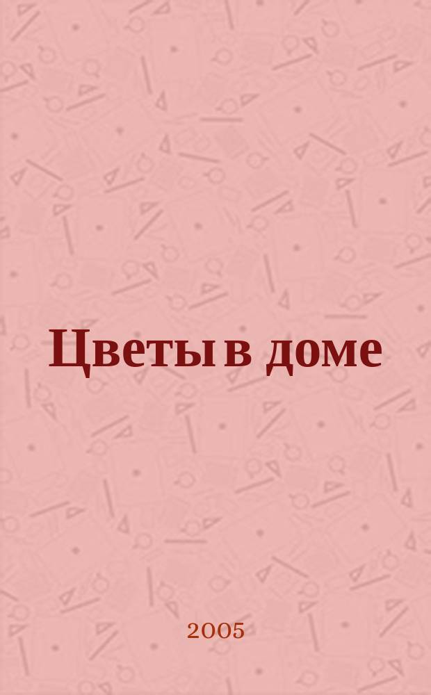 Цветы в доме : Растения для квартир, балконов и террас Ежемес. журн. 2005, № 5