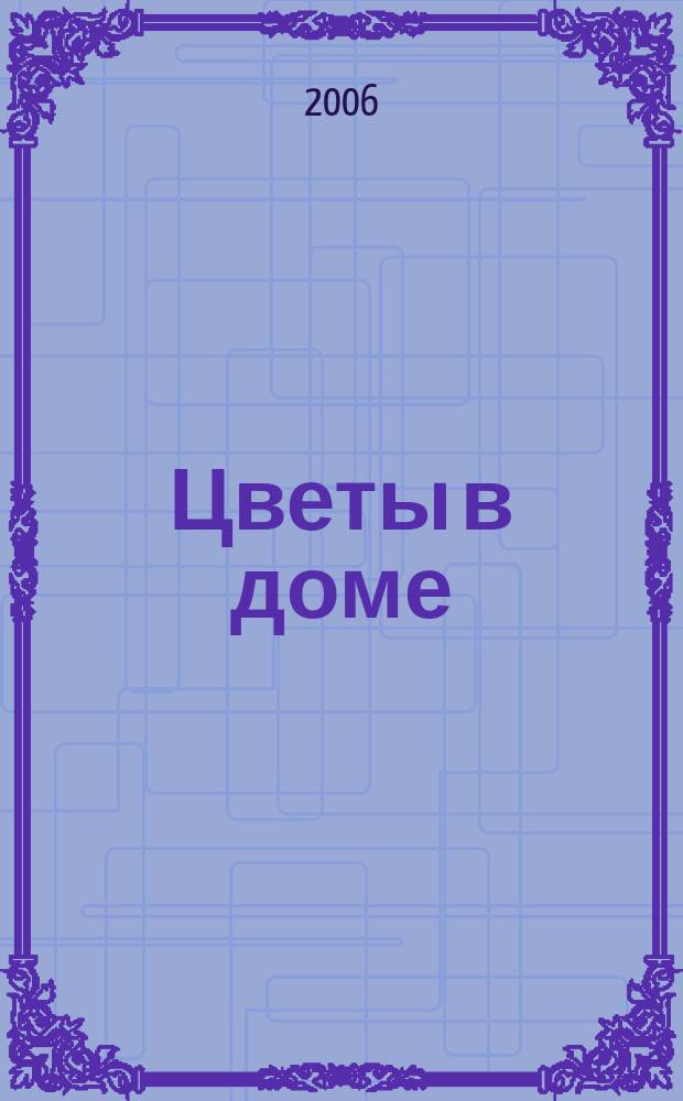 Цветы в доме : Растения для квартир, балконов и террас Ежемес. журн. 2006, № 11