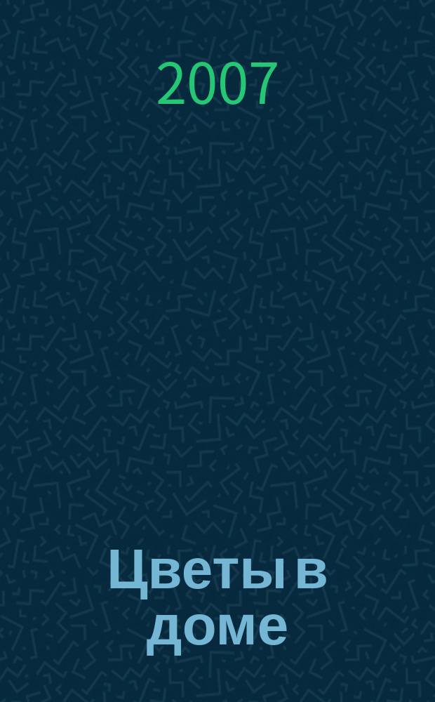 Цветы в доме : Растения для квартир, балконов и террас Ежемес. журн. 2007, № 2