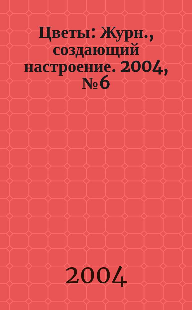 Цветы : Журн., создающий настроение. 2004, № 6 (29)