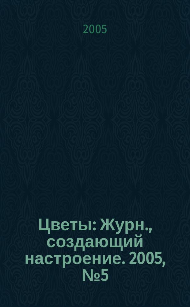 Цветы : Журн., создающий настроение. 2005, № 5 (40)