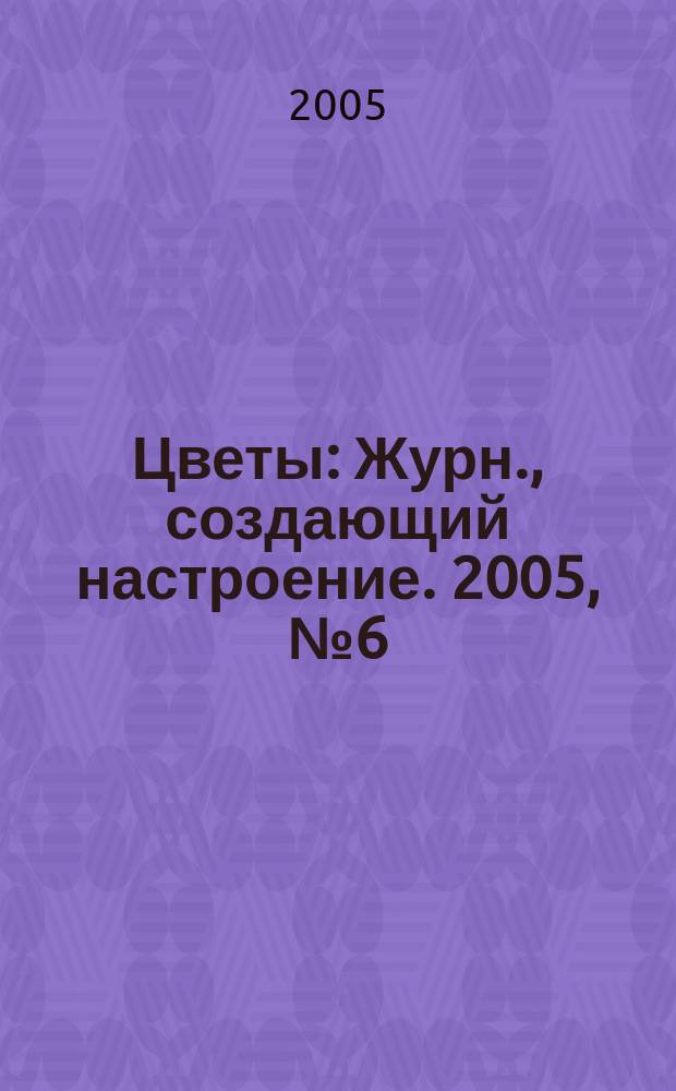 Цветы : Журн., создающий настроение. 2005, № 6 (41)