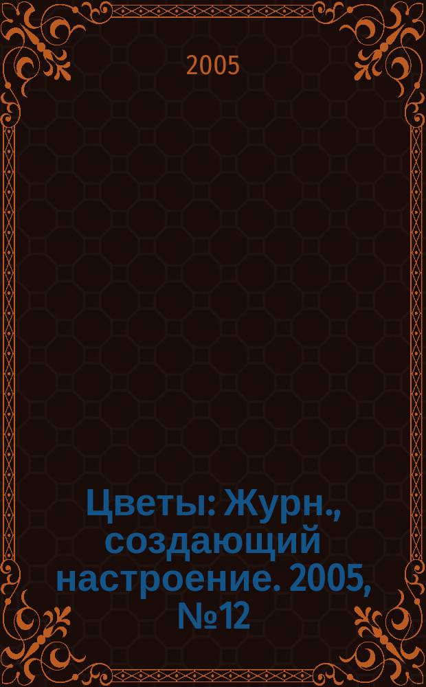 Цветы : Журн., создающий настроение. 2005, № 12 (47)