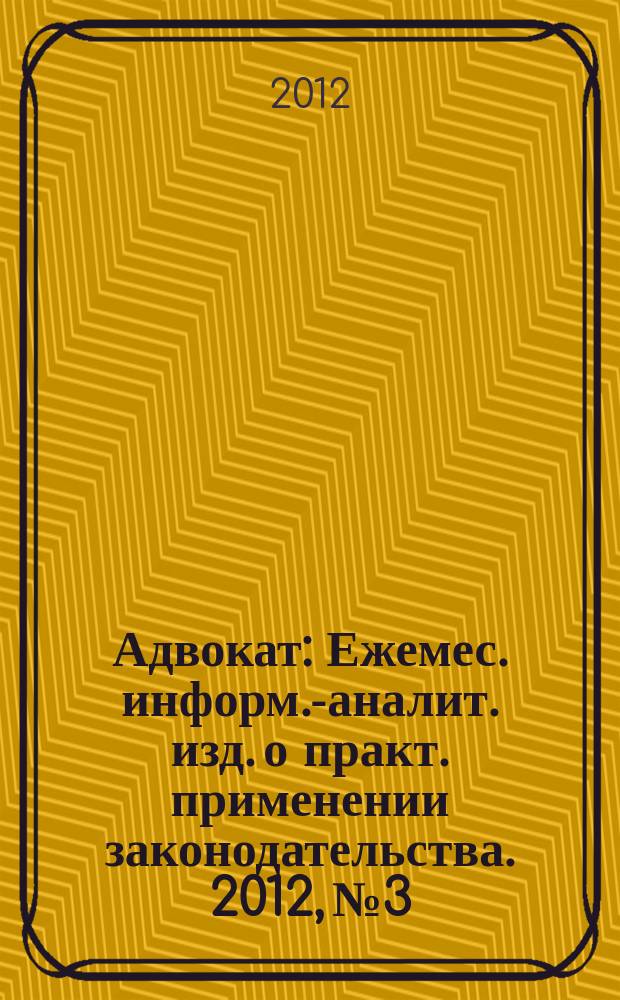 Адвокат : Ежемес. информ.-аналит. изд. о практ. применении законодательства. 2012, № 3