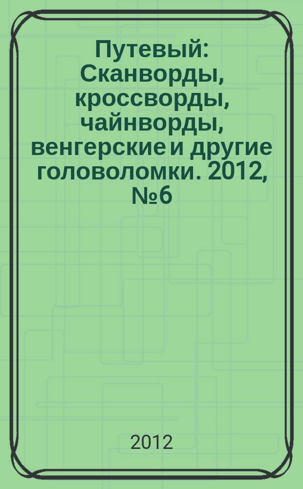 Путевый : Сканворды, кроссворды, чайнворды, венгерские и другие головоломки. 2012, № 6 (181)
