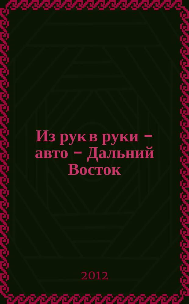 Из рук в руки - авто - Дальний Восток : еженедельник фотообъявлений. 2012, № 15 (697)