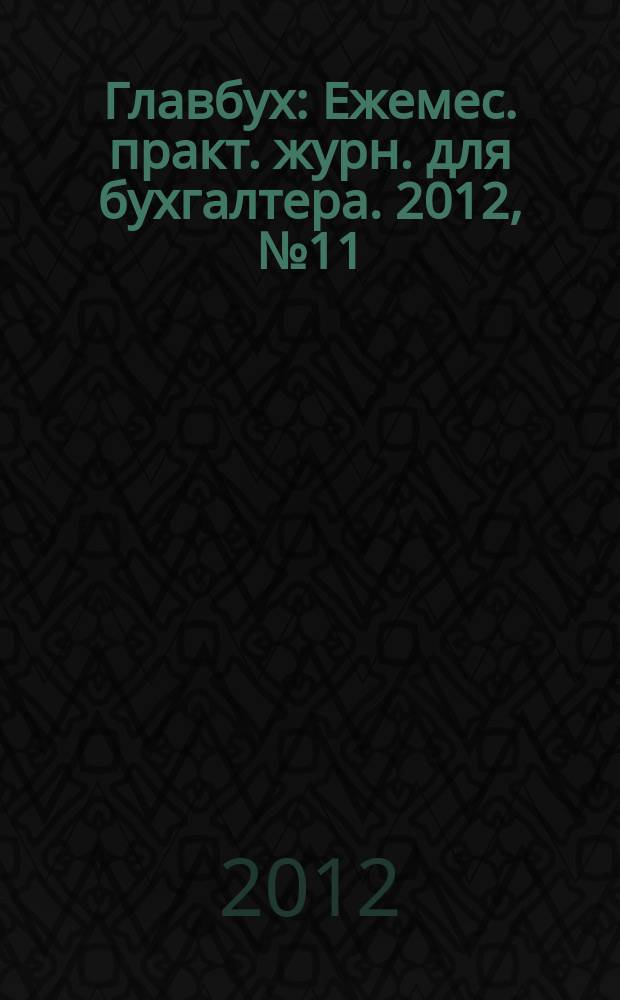 Главбух : Ежемес. практ. журн. для бухгалтера. 2012, № 11